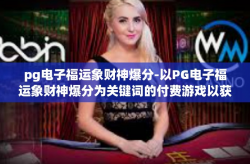 pg电子福运象财神爆分-以PG电子福运象财神爆分为关键词的付费游戏以获得丰富奖励-pg电子福运象财神爆分