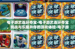 电子游艺连环夺宝-电子游艺连环夺宝，挑战与乐趣并存的游戏体验-电子游艺连环夺宝