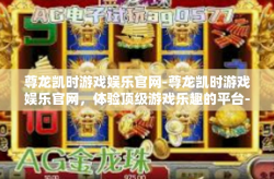 尊龙凯时游戏娱乐官网-尊龙凯时游戏娱乐官网，体验顶级游戏乐趣的平台-尊龙凯时游戏娱乐官网