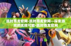 凯时尊龙官网-凯时尊龙官网—探索游戏的无限可能-凯时尊龙官网