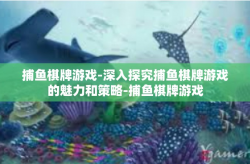 捕鱼棋牌游戏-深入探究捕鱼棋牌游戏的魅力和策略-捕鱼棋牌游戏