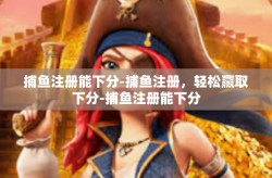 捕鱼注册能下分-捕鱼注册，轻松赢取下分-捕鱼注册能下分