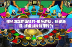 捕鱼游戏能赚钱的-捕鱼游戏，赚钱新径-捕鱼游戏能赚钱的