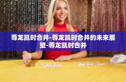尊龙凯时合并-尊龙凯时合并的未来展望-尊龙凯时合并