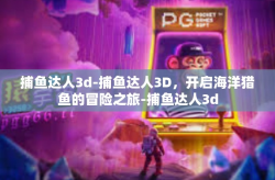 捕鱼达人3d-捕鱼达人3D，开启海洋猎鱼的冒险之旅-捕鱼达人3d