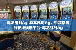 尊龙凯时Ag-尊龙凯时Ag，引领潮流的在线娱乐平台-尊龙凯时Ag