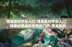 尊龙凯时平台入口-尊龙凯时平台入口，探索畅游虚拟世界的门户-尊龙凯时平台入口