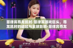 菲律宾尊龙凯时-菲律宾游戏巨头，尊龙凯时的崛起与全球影响-菲律宾尊龙凯时