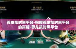 尊龙凯时黑平台-揭露尊龙凯时黑平台的真相-尊龙凯时黑平台