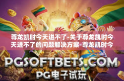 尊龙凯时今天进不了-关于尊龙凯时今天进不了的问题解决方案-尊龙凯时今天进不了