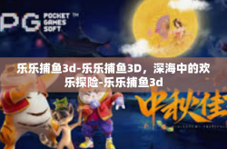 乐乐捕鱼3d-乐乐捕鱼3D，深海中的欢乐探险-乐乐捕鱼3d