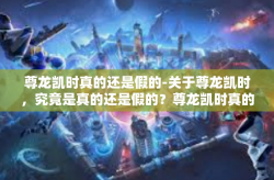 尊龙凯时真的还是假的-关于尊龙凯时，究竟是真的还是假的？尊龙凯时真的还是假的