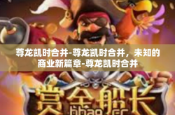 尊龙凯时合并-尊龙凯时合并，未知的商业新篇章-尊龙凯时合并