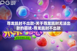 尊龙凯时不出款-关于尊龙凯时无法出款的困扰-尊龙凯时不出款