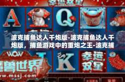 波克捕鱼达人千炮版-波克捕鱼达人千炮版，捕鱼游戏中的重炮之王-波克捕鱼达人千炮版