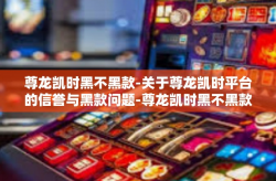 尊龙凯时黑不黑款-关于尊龙凯时平台的信誉与黑款问题-尊龙凯时黑不黑款