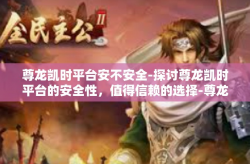 尊龙凯时平台安不安全-探讨尊龙凯时平台的安全性，值得信赖的选择-尊龙凯时平台安不安全