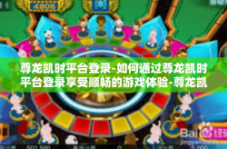 尊龙凯时平台登录-如何通过尊龙凯时平台登录享受顺畅的游戏体验-尊龙凯时平台登录