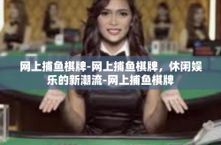 网上捕鱼棋牌-网上捕鱼棋牌，休闲娱乐的新潮流-网上捕鱼棋牌