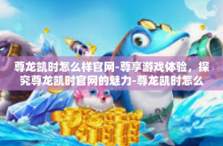 尊龙凯时怎么样官网-尊享游戏体验，探究尊龙凯时官网的魅力-尊龙凯时怎么样官网