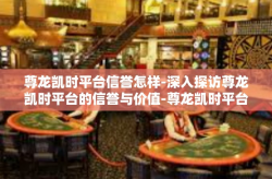 尊龙凯时平台信誉怎样-深入探访尊龙凯时平台的信誉与价值-尊龙凯时平台信誉怎样