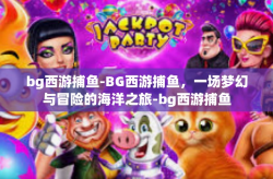 bg西游捕鱼-BG西游捕鱼，一场梦幻与冒险的海洋之旅-bg西游捕鱼