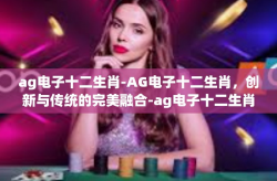 ag电子十二生肖-AG电子十二生肖，创新与传统的完美融合-ag电子十二生肖