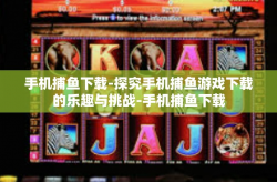 手机捕鱼下载-探究手机捕鱼游戏下载的乐趣与挑战-手机捕鱼下载