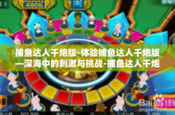 捕鱼达人千炮版-体验捕鱼达人千炮版—深海中的刺激与挑战-捕鱼达人千炮版