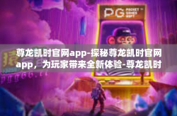 尊龙凯时官网app-探秘尊龙凯时官网app，为玩家带来全新体验-尊龙凯时官网app