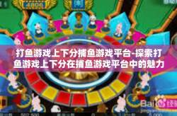 打鱼游戏上下分捕鱼游戏平台-探索打鱼游戏上下分在捕鱼游戏平台中的魅力-打鱼游戏上下分捕鱼游戏平台