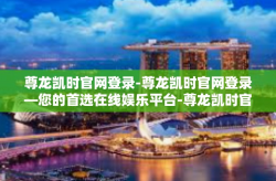 尊龙凯时官网登录-尊龙凯时官网登录—您的首选在线娱乐平台-尊龙凯时官网登录