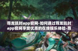 尊龙凯时app官网-如何通过尊龙凯时app官网享受优质的在线娱乐体验-尊龙凯时app官网