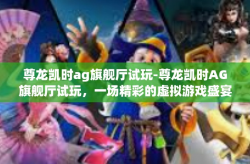 尊龙凯时ag旗舰厅试玩-尊龙凯时AG旗舰厅试玩，一场精彩的虚拟游戏盛宴-尊龙凯时ag旗舰厅试玩