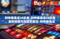 财神捕鱼送38彩金-财神捕鱼送38彩金，金的祝福与财富的象征-财神捕鱼送38彩金