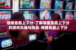 啥捕鱼能上下分-了解啥捕鱼能上下分的游戏乐趣与挑战-啥捕鱼能上下分