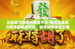 正版星力摇钱树捕鱼平台-体验正版星力摇钱树捕鱼平台，畅享畅快捕鱼乐趣-正版星力摇钱树捕鱼平台