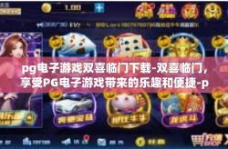 pg电子游戏双喜临门下载-双喜临门，享受PG电子游戏带来的乐趣和便捷-pg电子游戏双喜临门下载