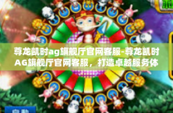 尊龙凯时ag旗舰厅官网客服-尊龙凯时AG旗舰厅官网客服，打造卓越服务体验-尊龙凯时ag旗舰厅官网客服