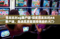 尊龙凯时ag客户端-探索尊龙凯时AG客户端，走进高质量游戏体验的大门-尊龙凯时ag客户端