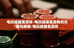电玩城捕鱼游戏-电玩城捕鱼游戏的乐趣与策略-电玩城捕鱼游戏
