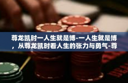 尊龙凯时一人生就是博-一人生就是博，从尊龙凯时看人生的张力与勇气-尊龙凯时一人生就是博