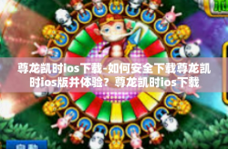 尊龙凯时ios下载-如何安全下载尊龙凯时ios版并体验？尊龙凯时ios下载