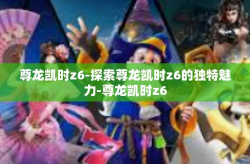 尊龙凯时z6-探索尊龙凯时z6的独特魅力-尊龙凯时z6