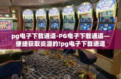 pg电子下载通道-PG电子下载通道—便捷获取资源的!pg电子下载通道
