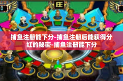 捕鱼注册能下分-捕鱼注册后能获得分红的秘密-捕鱼注册能下分