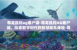 尊龙凯时ag客户端-尊龙凯时AG客户端，探索数字时代的智慧娱乐体验-尊龙凯时ag客户端