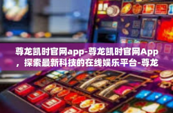 尊龙凯时官网app-尊龙凯时官网App，探索最新科技的在线娱乐平台-尊龙凯时官网app