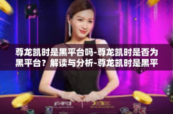尊龙凯时是黑平台吗-尊龙凯时是否为黑平台？解读与分析-尊龙凯时是黑平台吗