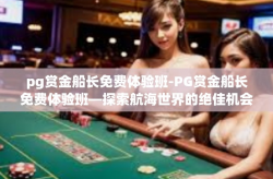 pg赏金船长免费体验班-PG赏金船长免费体验班—探索航海世界的绝佳机会-pg赏金船长免费体验班